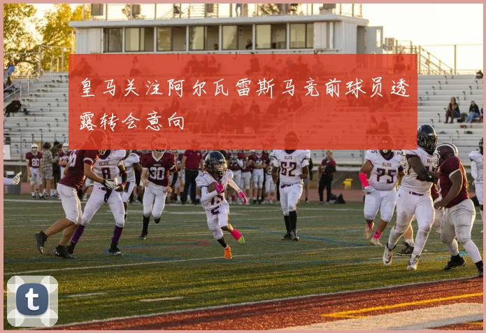 皇马关注阿尔瓦雷斯马竞前球员透露转会意向